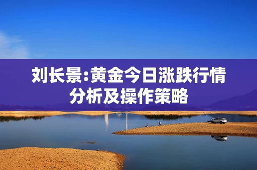 刘长景:黄金今日涨跌行情分析及操作策略