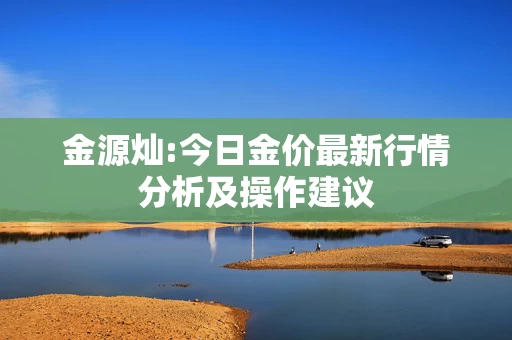 金源灿:今日金价最新行情分析及操作建议