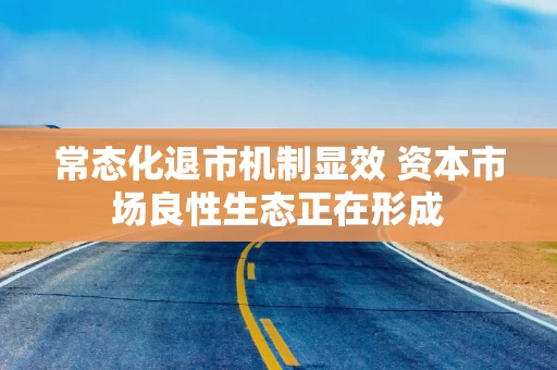 常态化退市机制显效 资本市场良性生态正在形成