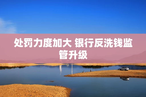 处罚力度加大 银行反洗钱监管升级