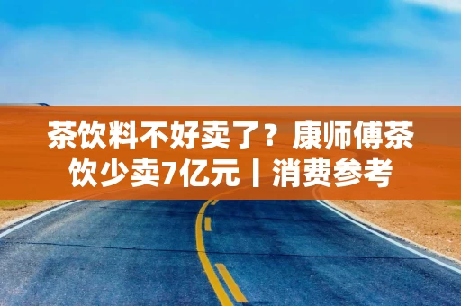 茶饮料不好卖了？康师傅茶饮少卖7亿元丨消费参考