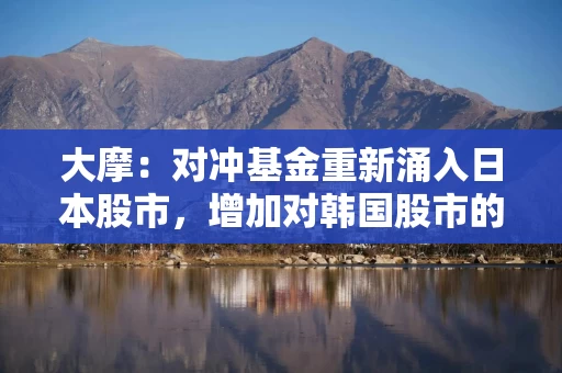 大摩：对冲基金重新涌入日本股市，增加对韩国股市的空头头寸