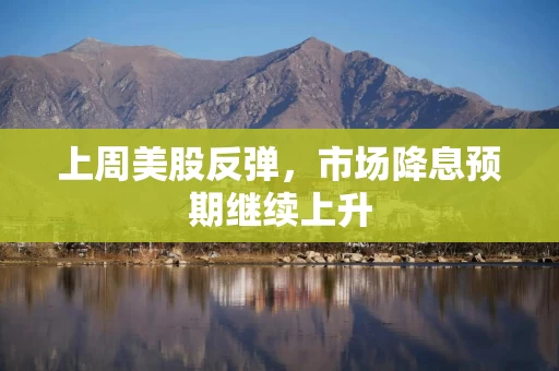 上周美股反弹，市场降息预期继续上升