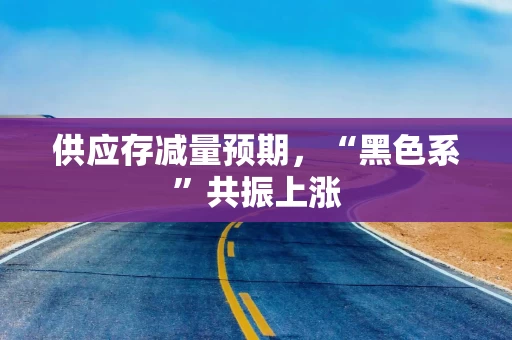供应存减量预期，“黑色系”共振上涨