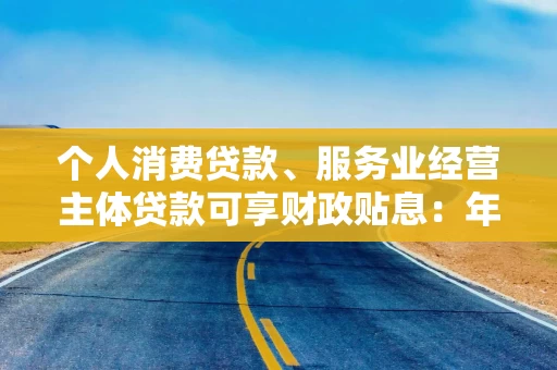 个人消费贷款、服务业经营主体贷款可享财政贴息：年贴息比例为一个百分点