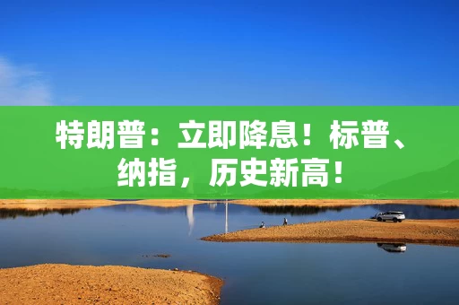 特朗普：立即降息！标普、纳指，历史新高！
