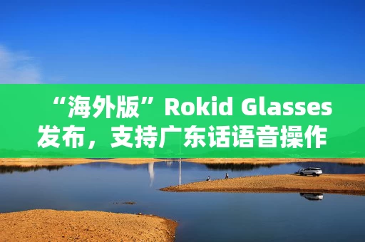 “海外版”Rokid Glasses发布，支持广东话语音操作