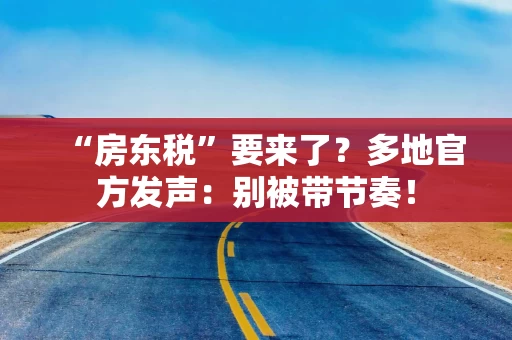 “房东税”要来了？多地官方发声：别被带节奏！