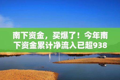 南下资金，买爆了！今年南下资金累计净流入已超9389亿港元，已远超2024全年8078亿港元的规模