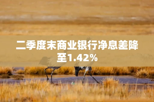 二季度末商业银行净息差降至1.42%