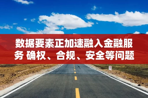 数据要素正加速融入金融服务 确权、合规、安全等问题仍面临挑战