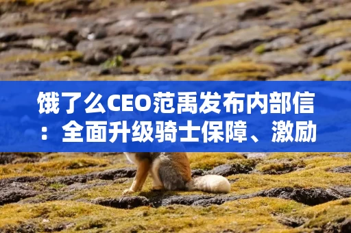 饿了么CEO范禹发布内部信：全面升级骑士保障、激励、关怀和发展体系