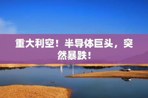 重大利空！半导体巨头，突然暴跌！
