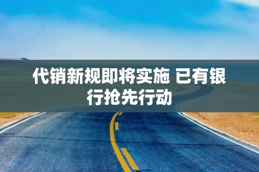 代销新规即将实施 已有银行抢先行动