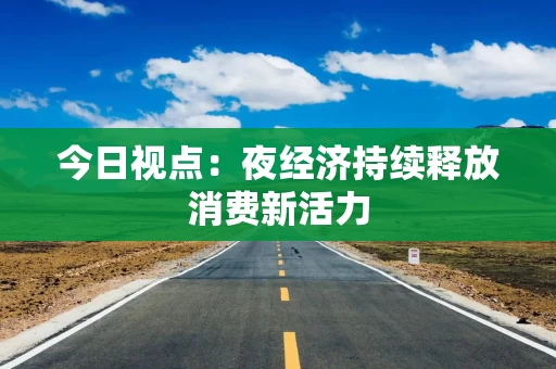 今日视点：夜经济持续释放消费新活力