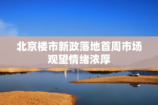 北京楼市新政落地首周市场观望情绪浓厚