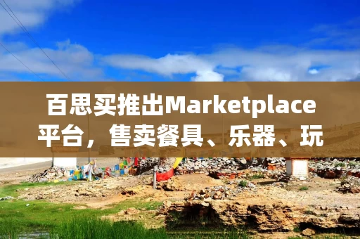 百思买推出Marketplace平台，售卖餐具、乐器、玩具等更多商品