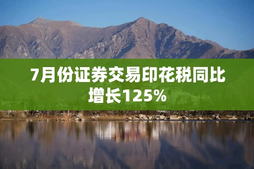 7月份证券交易印花税同比增长125%