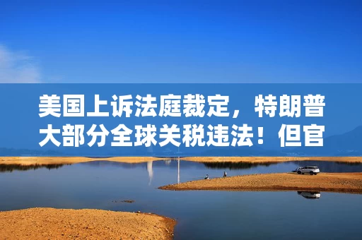 美国上诉法庭裁定，特朗普大部分全球关税违法！但官司未完结之际仍有效