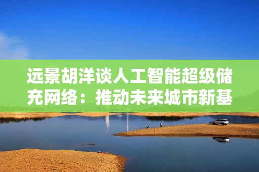 远景胡洋谈人工智能超级储充网络：推动未来城市新基建