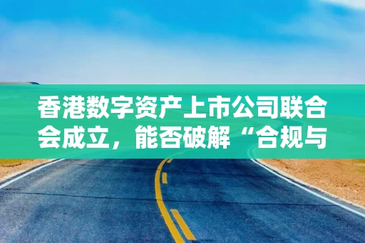 香港数字资产上市公司联合会成立，能否破解“合规与盈利”困局？