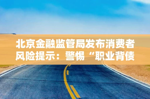 北京金融监管局发布消费者风险提示：警惕“职业背债”等六种非法贷款中介陷阱