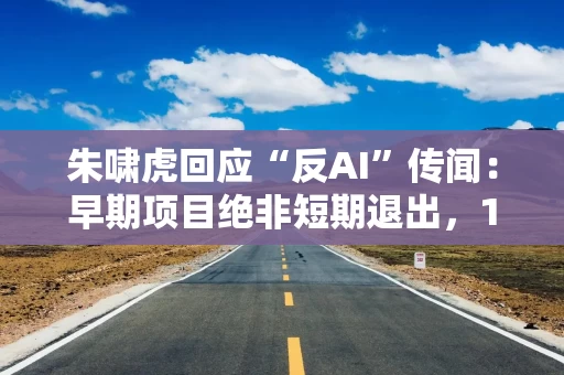 朱啸虎回应“反AI”传闻：早期项目绝非短期退出，12-20个月退出论系媒体误读