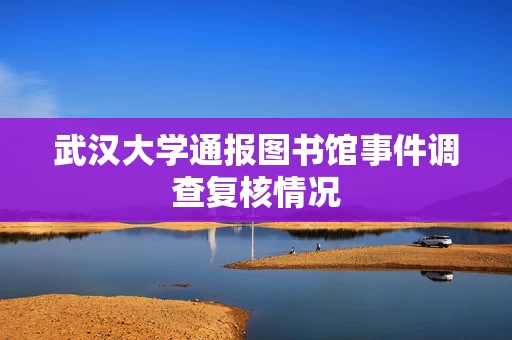 武汉大学通报图书馆事件调查复核情况