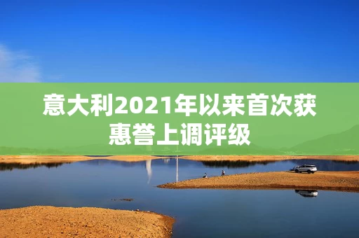 意大利2021年以来首次获惠誉上调评级