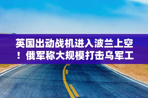 英国出动战机进入波兰上空！俄军称大规模打击乌军工综合体！特朗普：美国正从俄乌冲突中获利