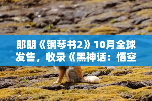 郎朗《钢琴书2》10月全球发售，收录《黑神话：悟空》等游戏金曲
