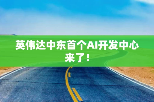 英伟达中东首个AI开发中心来了！