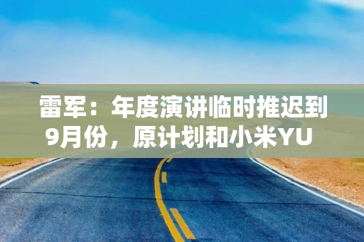 雷军：年度演讲临时推迟到9月份，原计划和小米YU 7发布会一起办