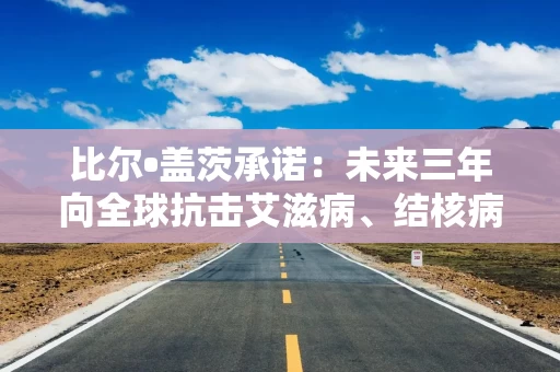 比尔•盖茨承诺：未来三年向全球抗击艾滋病、结核病和疟疾基金捐款9.12亿美元