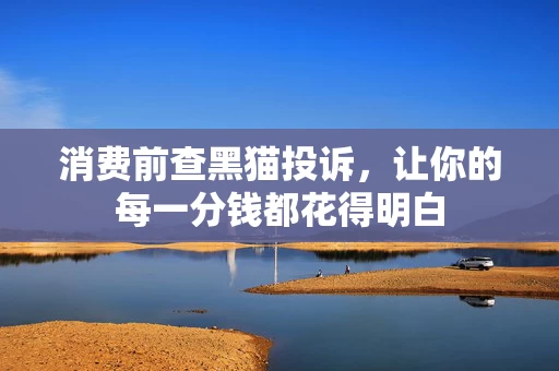 消费前查黑猫投诉，让你的每一分钱都花得明白
