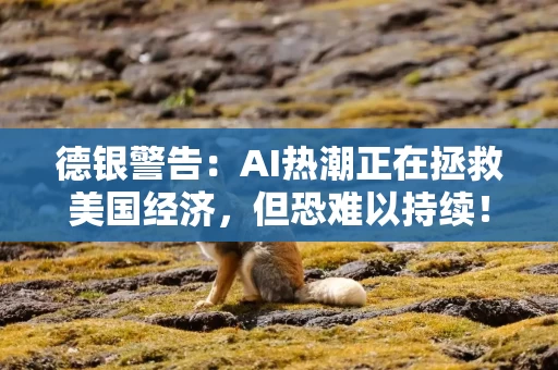 德银警告：AI热潮正在拯救美国经济，但恐难以持续！