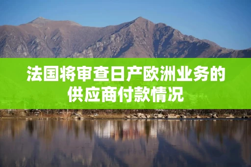 法国将审查日产欧洲业务的供应商付款情况