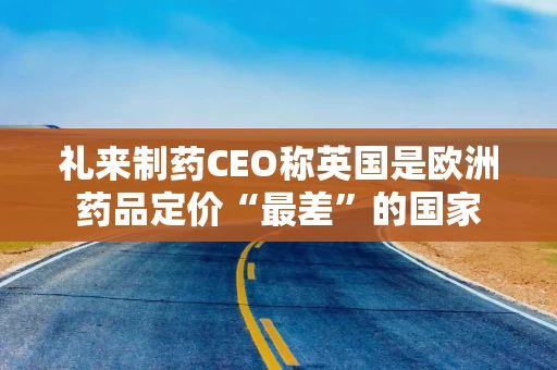 礼来制药CEO称英国是欧洲药品定价“最差”的国家