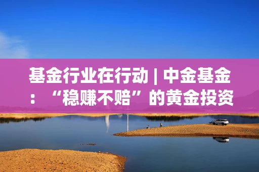 基金行业在行动 | 中金基金：“稳赚不赔”的黄金投资项目，可能藏着怎样的陷阱？
