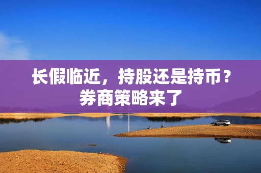 长假临近，持股还是持币？券商策略来了