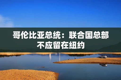 哥伦比亚总统：联合国总部不应留在纽约