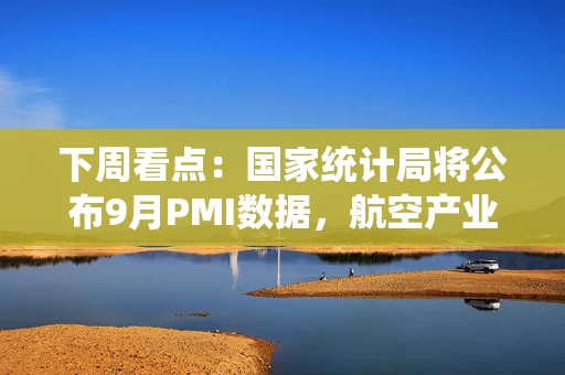 下周看点：国家统计局将公布9月PMI数据，航空产业等会议召开在即，1只新股发行