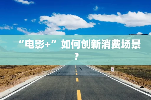 “电影+”如何创新消费场景？