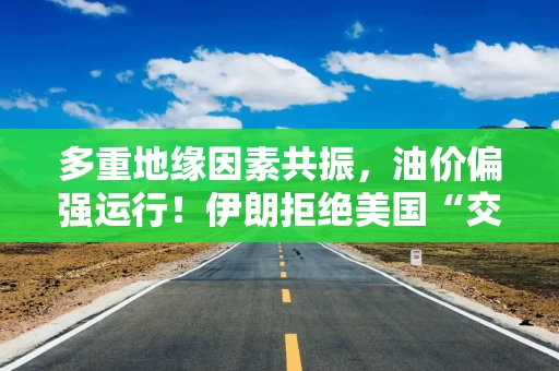 多重地缘因素共振，油价偏强运行！伊朗拒绝美国“交铀”要求！以军空袭加沙地带约120个目标！
