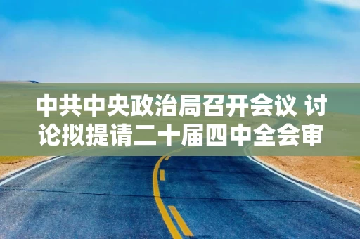 中共中央政治局召开会议 讨论拟提请二十届四中全会审议的文件 中共中央总书记习近平主持会议