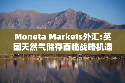 Moneta Markets外汇:英国天然气储存面临战略机遇