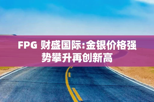 FPG 财盛国际:金银价格强势攀升再创新高
