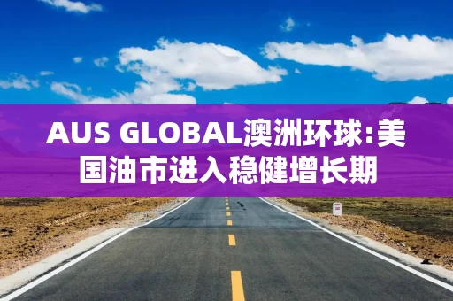 AUS GLOBAL澳洲环球:美国油市进入稳健增长期