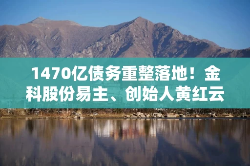 1470亿债务重整落地！金科股份易主、创始人黄红云出局