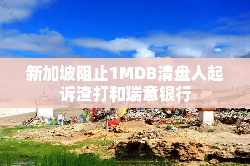 新加坡阻止1MDB清盘人起诉渣打和瑞意银行